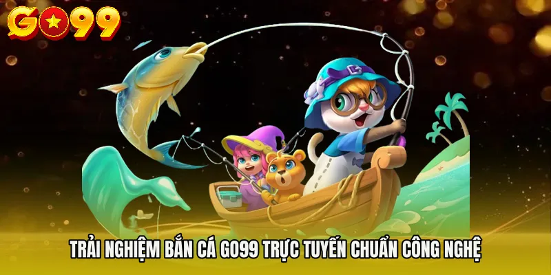 BẮN CÁ GO99 1 Trải nghiệm BẮN CÁ GO99 trực tuyến chuẩn công nghệ